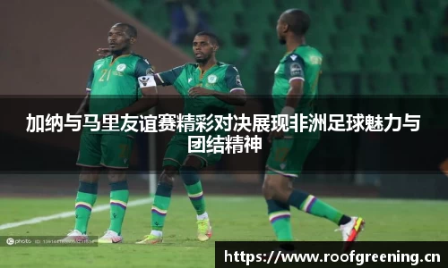 加纳与马里友谊赛精彩对决展现非洲足球魅力与团结精神