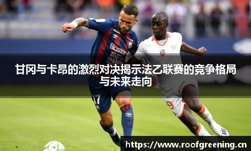 甘冈与卡昂的激烈对决揭示法乙联赛的竞争格局与未来走向