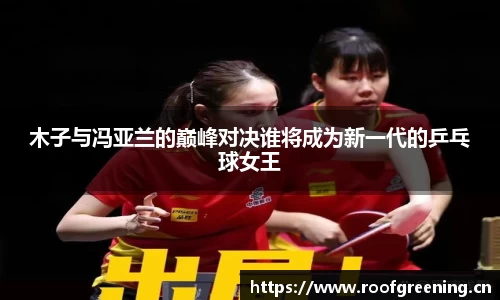 木子与冯亚兰的巅峰对决谁将成为新一代的乒乓球女王