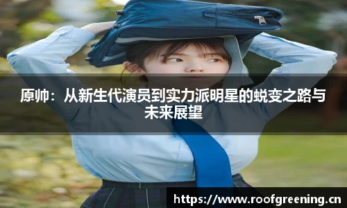 原帅：从新生代演员到实力派明星的蜕变之路与未来展望