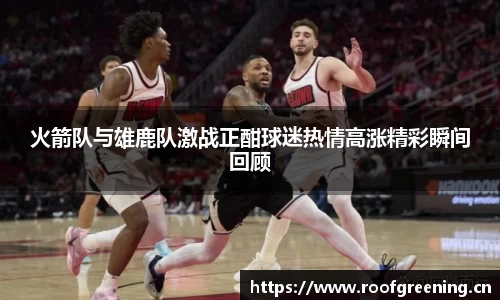 火箭队与雄鹿队激战正酣球迷热情高涨精彩瞬间回顾