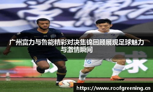 广州富力与鲁能精彩对决集锦回顾展现足球魅力与激情瞬间