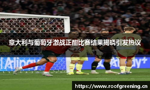 意大利与葡萄牙激战正酣比赛结果揭晓引发热议