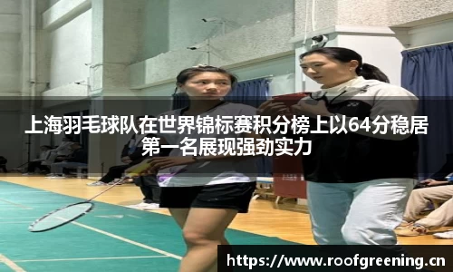 上海羽毛球队在世界锦标赛积分榜上以64分稳居第一名展现强劲实力
